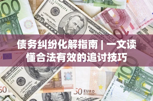 武汉债务纠纷化解指南 | 一文读懂合法有效的追讨技巧