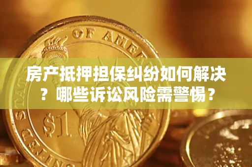 武汉房产抵押担保纠纷如何解决？哪些诉讼风险需警惕？