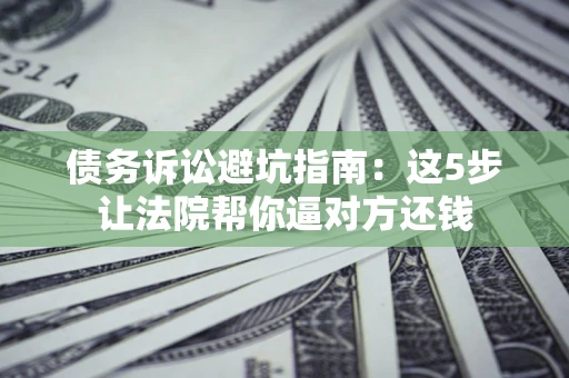 武汉债务诉讼避坑指南：这5步让法院帮你逼对方还钱