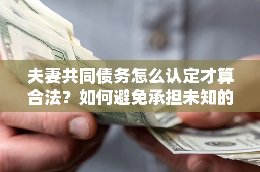 武汉夫妻共同债务怎么认定才算合法？如何避免承担未知的债务风险？