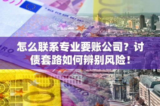 武汉怎么联系专业要账公司？讨债套路如何辨别风险！