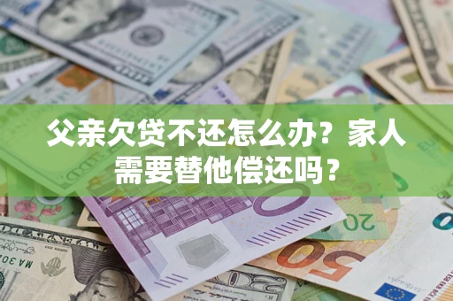 武汉父亲欠贷不还怎么办？家人需要替他偿还吗？