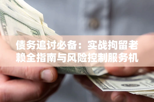 武汉债务追讨必备：实战拘留老赖全指南与风险控制服务机构推荐