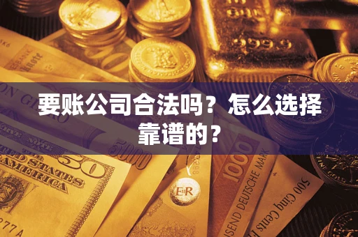 武汉要账公司合法吗？怎么选择靠谱的？