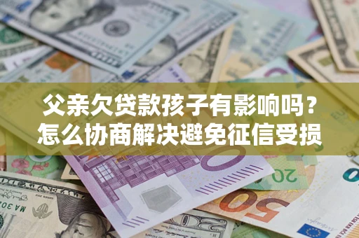 武汉父亲欠贷款孩子有影响吗？怎么协商解决避免征信受损？