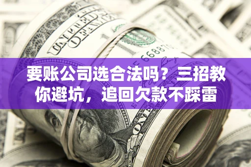 武汉要账公司选合法吗？三招教你避坑，追回欠款不踩雷