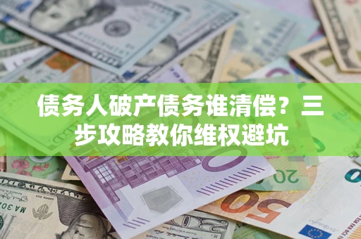 武汉债务人破产债务谁清偿?三步攻略教你维权避坑 武汉债务人破产债务谁清偿?三步攻略教你维权避坑