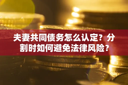 武汉夫妻共同债务怎么认定？分割时如何避免法律风险？