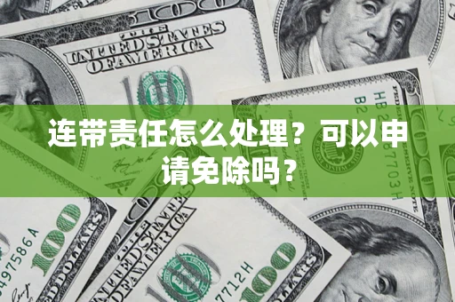 武汉连带责任怎么处理？可以申请免除吗？