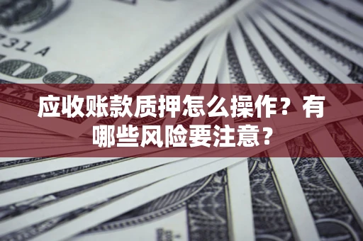 武汉应收账款质押怎么操作？有哪些风险要注意？
