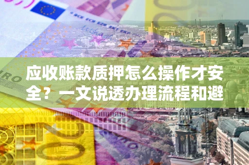 武汉应收账款质押怎么操作才安全？一文说透办理流程和避险绝招